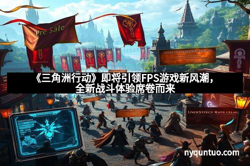 《三角洲行动》即将引领FPS游戏新风潮，全新战斗体验席卷而来