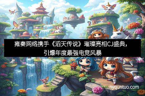 雍秦网络携手《滔天传说》璀璨亮相CJ盛典，引爆年度最强电竞风暴