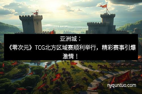 亚洲城：《零次元》TCG北方区域赛顺利举行，精彩赛事引爆激情！