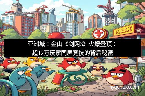 亚洲城：金山《剑网3》火爆登顶：超12万玩家同屏竞技的背后秘密