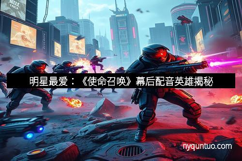 明星最爱：《使命召唤》幕后配音英雄揭秘